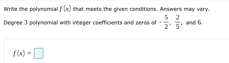 Write the polynomial f (x) that meets the given conditions. Answers may vary.
5 2
Degree 3 polynomial with integer coefficients and zeros of
and 6.
--
2' 5
f (x)
