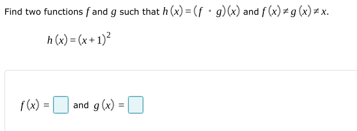 Find two functions f and g such that h (x) = (f • g)(x) and f (x) +g (x)# x.
h (x) = (x + 1)?
f (x) = and g (x) = ]
