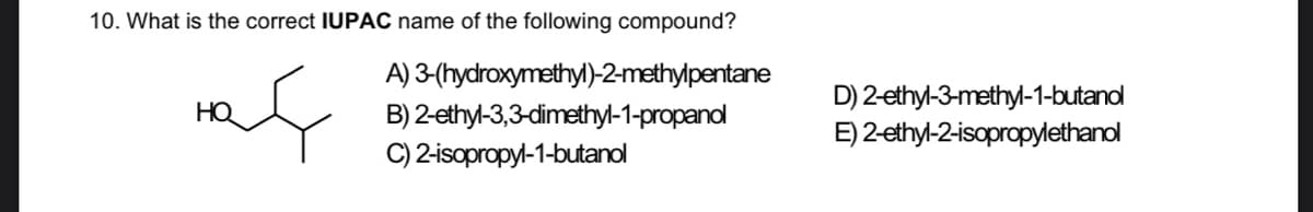 10. What is the correct IUPAC name of the following compound?
A) 3-(hydroxymethyl)-2-methylpentane
D) 2 ethyl-3-methyl-1-butanol
E) 2-ethyl-2-isopropylethanol
HQ
B) 2-ethyl-3,3-dimethyl-1-propanol
C) 2-isopropyl-1-butanol
