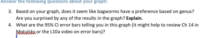 Answer the following questions about your graph:
3. Based on your graph, does it seem like bagworms have a preference based on genus?
Are you surprised by any of the results in the graph? Explain.
4. What are the 95% Cl error bars telling you in this graph (it might help to review Ch 14 in
Motulskx or the L10a video on error bars)?