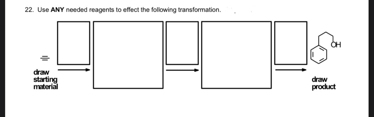 22. Use ANY needed reagents to effect the following transformation.
OH
draw
starting
material
draw
product
