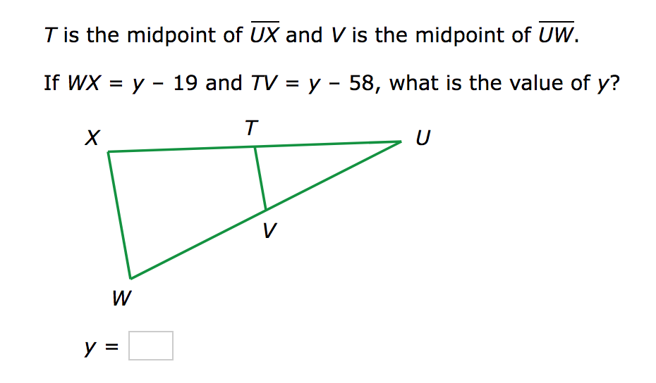 T is the midpoint of UX and V is the midpoint of UW.
If WX = y 19 and TV = y - 58, what is the value of y?
T
X
W
y =
V
U