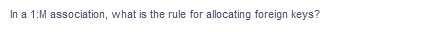 In a 1:M association, what is the rule for allocating foreign keys?
