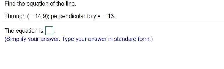 Find the equation of the line.
Through (- 14,9); perpendicular to y = - 13.
The equation is
(Simplify your answer. Type your answer in standard form.)

