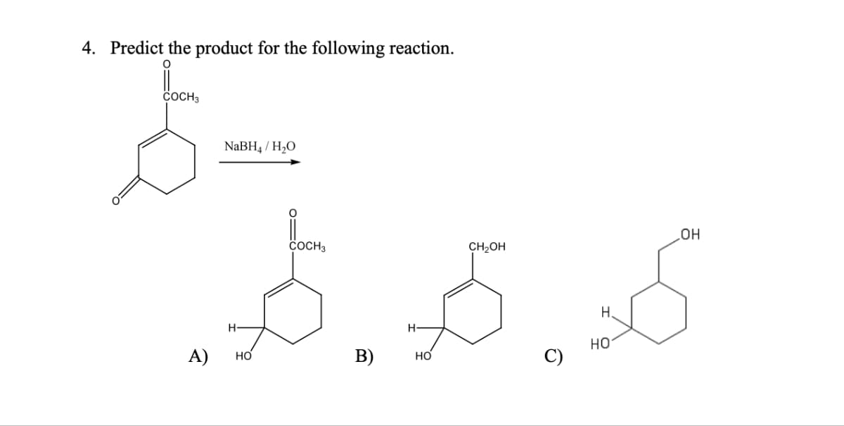 4. Predict the product for the following reaction.
0
COCH3
NaBH4/H₂O
ک...
H
A) HO
COCH3
B) HO
CH2OH
C)
H.
HO
OH