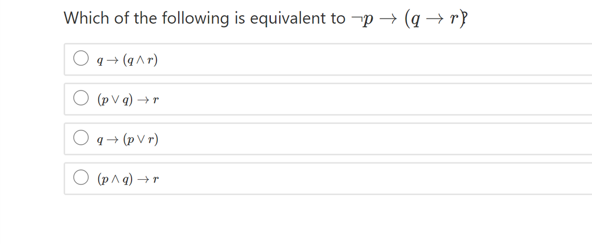 Which of the following is equivalent to -p → (q → r}
q → (q ^ r)
O (p V q) → r
q → (p V r)
(p^ q) → r
