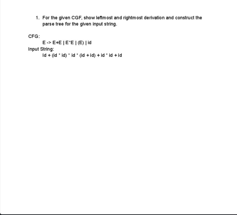 1. For the given CGF, show leftmost and rightmost derivation and construct the
parse tree for the given input string.
CFG:
E-> E+E | E*E | (E) | id
Input String:
Id + (id * id) * id * (id + id) + id * id + id