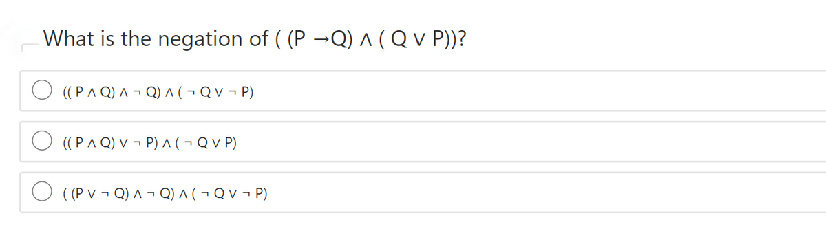What is the negation of ( (P -Q) ^ ( Q v P))?
((PA Q) ^ - Q) A( ¬ Q V ¬ P)
((PA Q) V - P) A ( ¬ Q V P)
O ((P v ¬ Q) ^ ¬ Q) ^ ( ¬ Q V ¬ P)
