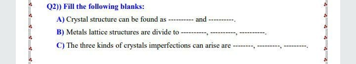 Q2)) Fill the following blanks:
A) Crystal structure can be found as
and
-----
B) Metals lattice structures are divide to
C) The three kinds of crystals imperfections can arise are -------,
