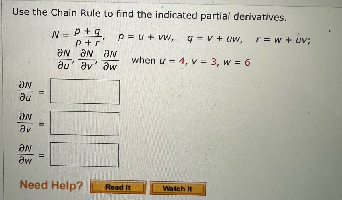 Use the Chain Rule to find the indicated partial derivatives.
N = P + q
p = u + vw,
"
p+r
q = v + uw, r = w + uv;
ƏN ƏN ƏN
aw
au' av
ƏN
ди
ƏN
ὃν
ƏN
aw
||
=
=
Need Help?
Read It
when u =
= 4, v = 3, w = 6
Watch It