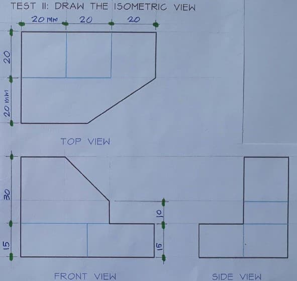 TEST II: DRAW THE ISOMETRIC VIEW
20 Mm
20
20
TOP VIEW
FRONT VIEW
SIDE VIEW
MM O7
