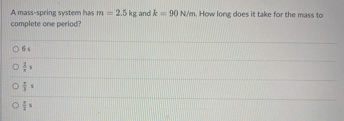 A mass-spring system has m = 2.5 kg and k = 90 N/m. How long does it take for the mass to
complete one period?
- 6 s
O
NE
S
Os
Os