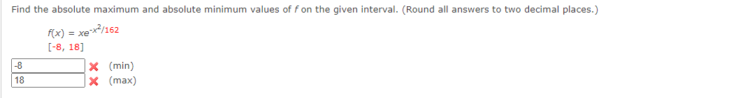 Find the absolute maximum and absolute minimum values of f on the given interval. (Round all answers to two decimal places.)
f(x) = xe-x/162
[-8, 18]
-8
18
X (min)
X (max)