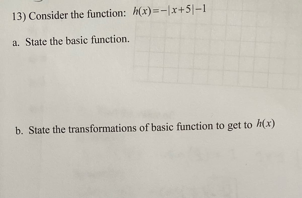 13) Consider the function: h(x)=-|x+5|-1
a. State the basic function.
b. State the transformations of basic function to get to h(x)
