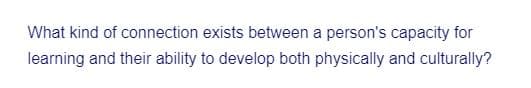 What kind of connection exists between a person's capacity for
learning and their ability to develop both physically and culturally?