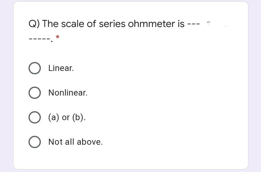 Q) The scale of series ohmmeter is
---
Linear.
Nonlinear.
(a) or (b).
Not all above.
