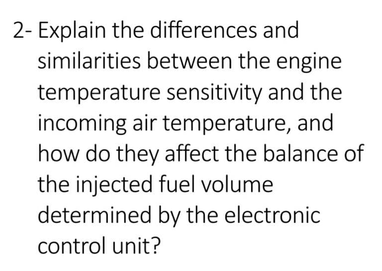 2- Explain the differences and
similarities between the engine
temperature sensitivity and the
incoming air temperature, and
how do they affect the balance of
the injected fuel volume
determined by the electronic
control unit?
