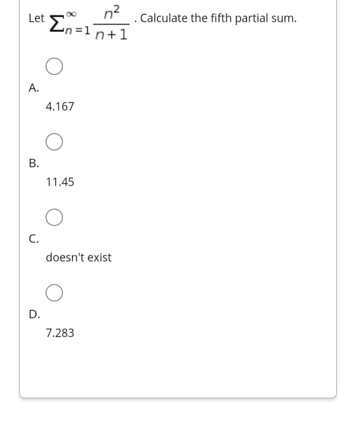 n?
Let En=
n3D1 n+1
Calculate the fifth partial sum.
А.
4.167
11.45
С.
doesn't exist
D.
7.283
B.
