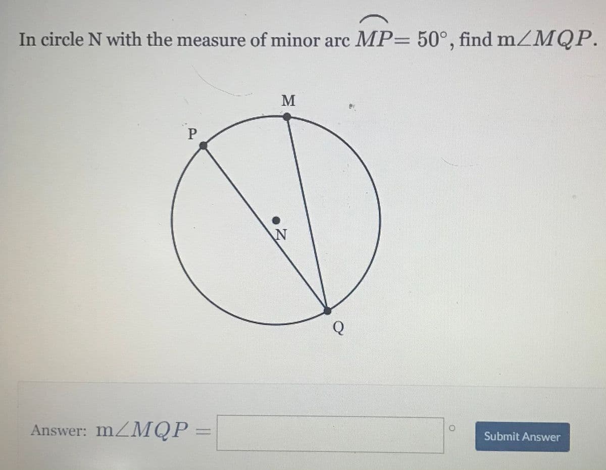 In circle N with the measure of minor arc MP= 50°, find mZMQP.
Answer: MZMQP:
Submit Answer
