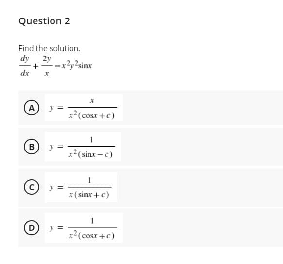 Question 2
Find the solution.
dy
2y
=x?y?sinx
dx
A
y =
x2(cosx +c)
y =
x2(sinx - c)
C
y =
x (sinx +c)
D
y =
x2(cosx +c)
B.
