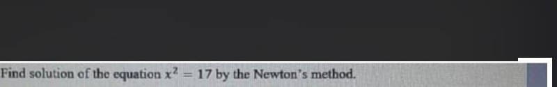 Find solution of the equation x2 = 17 by the Newton's method.