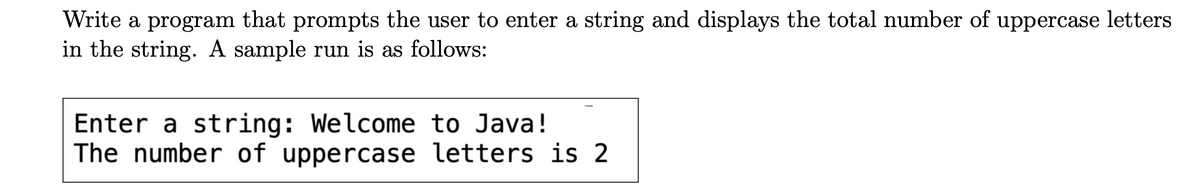 Write a program that prompts the user to enter a string and displays the total number of uppercase letters
in the string. A sample run is as follows:
Enter a string: Welcome to Java!
The number of uppercase letters is 2