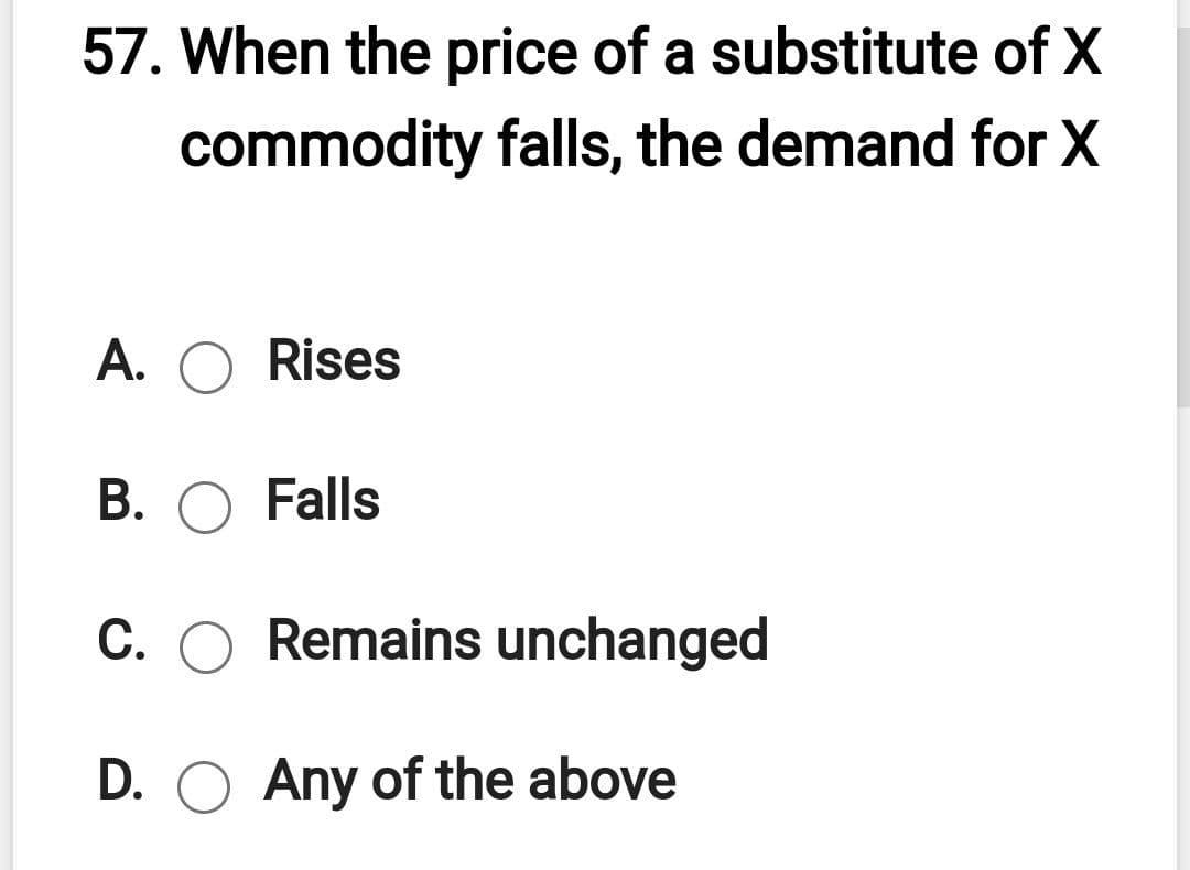 57. When the price of a substitute of X
commodity falls, the demand for X
A. O Rises
B. O Falls
C. O Remains unchanged
D. O Any of the above
