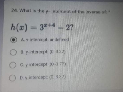 24. What is the y-intercept of the inverse of
h(x) = 3+4 - 2?
%3D
A. y-intercept: undefined
B. y-intercept: (0,3.37)
OC. y-intercept: (0,-3.73)
O D. y-intercept: (0, 3.37)
