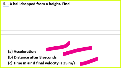 5.. A ball dropped from a height. Find
(a) Acceleration
(b) Distance after 8 seconds
(c) Time in air if final velocity is 25 m/s.
