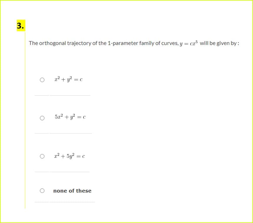 3.
The orthogonal trajectory of the 1-parameter family of curves, y = cr will be given by:
x? + y? = c
5x? + y? = c
x² + 5y? = c
none of these
