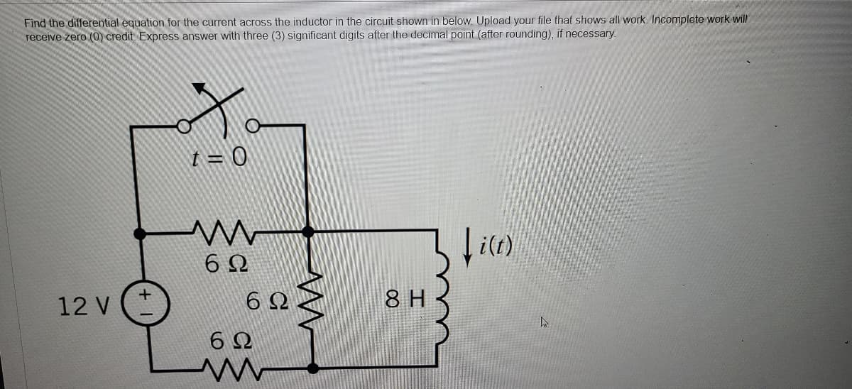Find the differential equation for the current across the inductor in the circuit shown in below. Upload your file that shows all work. Incomplete work will
receive zero (0) credit Express answer with three (3) significant digits after the decimal point (after rounding), if necessary.
ota
t = 0
www
6Ω
i(t)
6Ω
ww
12 V
6Ω
w
8 H