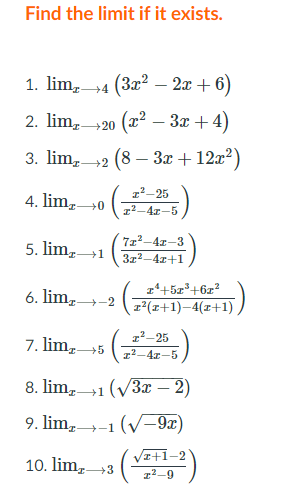 Find the limit if it exists.
1. lim, 4 (3x? – 2x + 6)
2. lim,20 (x2 – 3x + 4)
3. lim,2 (8 – 3x + 12x2)
12-25
4. lim,
+0
12-4x-5
7z2-4r-3
5. lim,-
3z2-4r+1
z'45x³+6x?
6. lim,
-2
r(x+1)-4(x+1)
z²-25
7. limz.
+5
z2-4x-5
8. lim,
→1(/3x – 2)
9. lim,-1 (V-9x)
/z+1
10. lim,
+3
