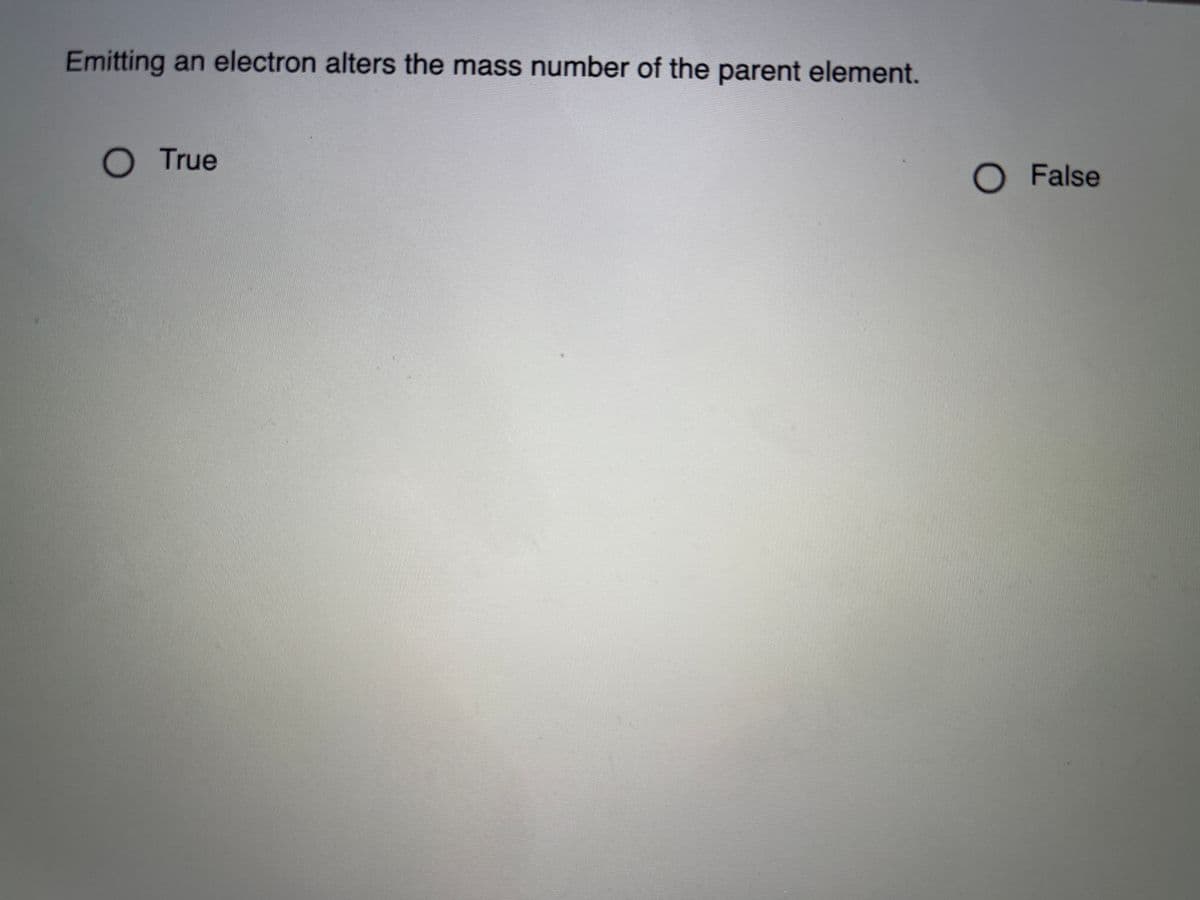 Emitting an electron alters the mass number of the parent element.
O True
O False
