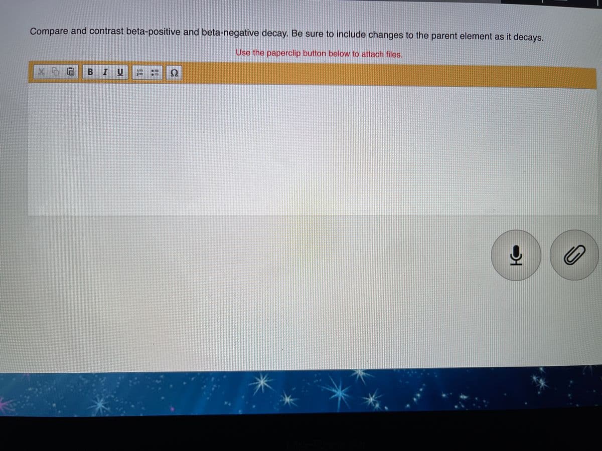 Compare and contrast beta-positive and beta-negative decay. Be sure to include changes to the parent element as it decays.
Use the paperclip button below to attach files.
BIU
