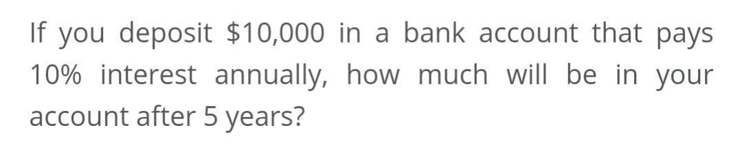 If you deposit $10,000 in a bank account that pays
10% interest annually, how much will be in your
account after 5 years?
