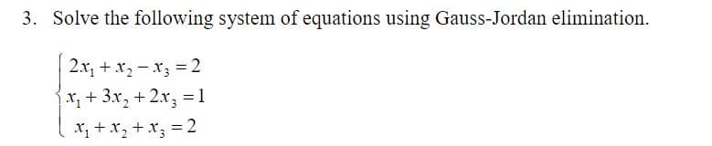 Solve the following system of equations using Gauss-Jordan elimination.
2x, + x, - x3 = 2
x+3.x, + 2x, = 1
X +x, + x, = 2
