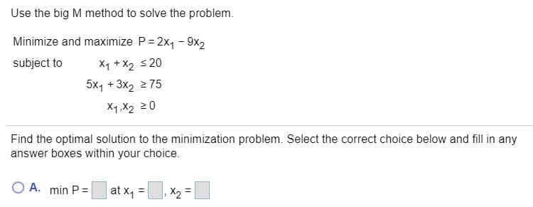 Minimize and maximize P= 2x, - 9x2
subject to
Xq + X2 s20
5x, + 3x2 2 75
X1,X2 20
