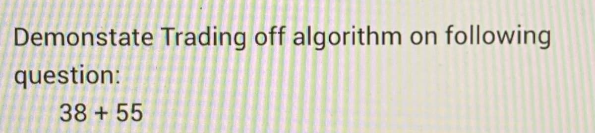 Demonstate Trading off algorithm on following
question:
38 +55
