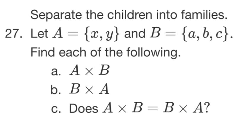 Separate the children into families.
27. Let A = {x,y} and B = {a,b, c}.
Find each of the following.
а. Ах В
b. ВxА
с. Does A x В — Вх А?
