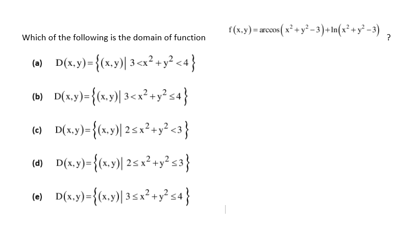 f(x.y)=arcos( x² + y² -3)+In(x² +y² -3) ,
Which of the following is the domain of function
?
(0) D(x,y)={(x,y)| 3<x² +y² <4}
(6) D(1.9)={(*.9)| 25 x*+y's3}
