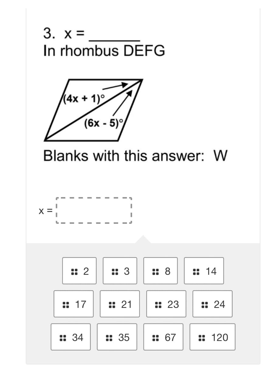 3. x =
In rhombus DEFG
(4x + 1)°
(6x - 5)
Blanks with this answer: W
X =
: 2
:: 3
: 8
:: 14
: 17
: 21
:: 23
: 24
: 34
: 35
:: 67
: 120
