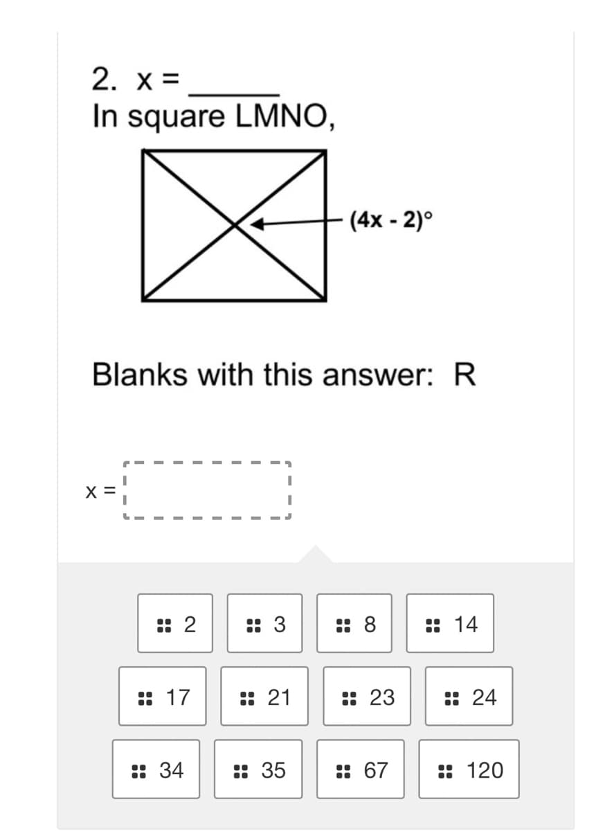2. x =
In square LMNO,
(4x- 2)°
Blanks with this answer: R
x =
:: 2
: 3
:: 8
:: 14
:: 17
:: 21
:: 23
:: 24
: 34
:: 35
: 67
:: 120
