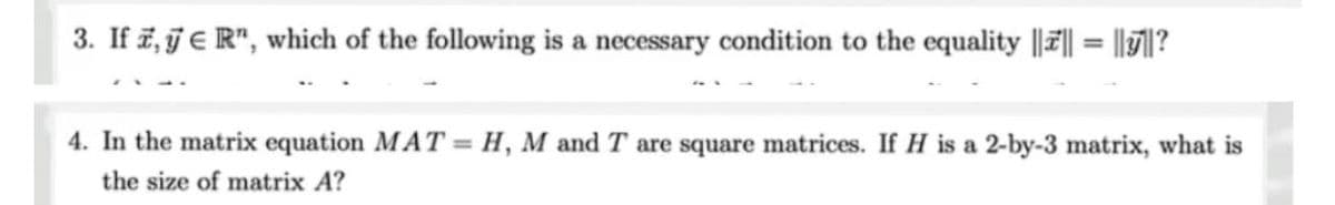 3. If 7,7 € R", which of the following is a necessary condition to the equality |||| = ||||?
4. In the matrix equation MAT = H, M and T are square matrices. If H is a 2-by-3 matrix, what is
the size of matrix A?