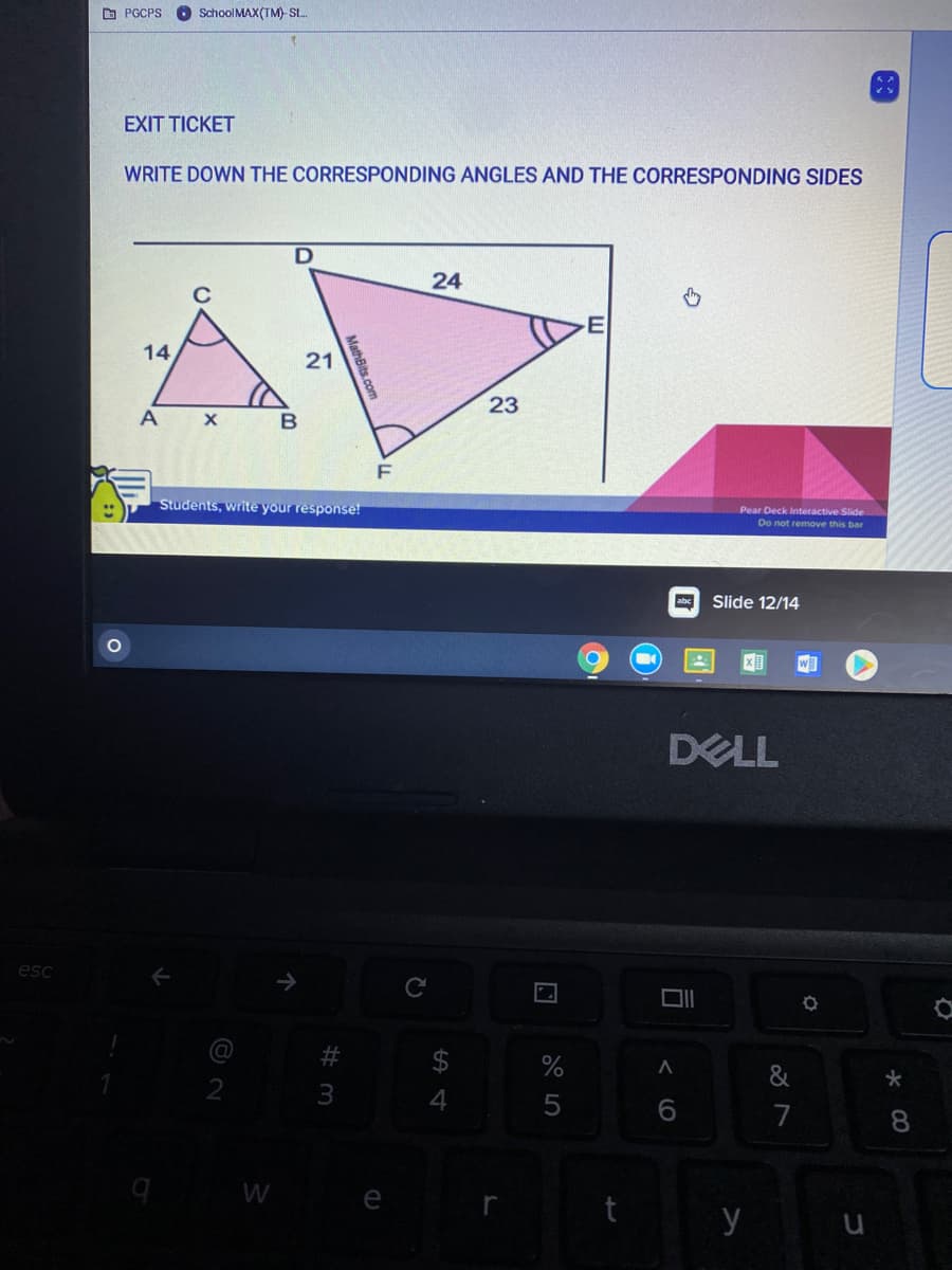 O PGCPS
O School MAX(TM) SL.
EXIT TICKET
WRITE DOWN THE CORRESPONDING ANGLES AND THE CORRESPONDING SIDES
24
E
14
21
F
Students, write your response!
Pear Deck Interactive Slide
Do not remove this bar
abc
Slide 12/14
DELL
esc
%23
&
4
7
e
y
< LO
23
