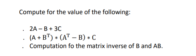 Compute for the value of the following:
2A - В + 3C
· (A + B") * (AT – B) * C
Computation fo the matrix inverse of B and AB.
|
