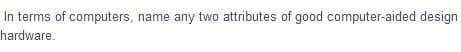 In terms of computers, name any two attributes of good computer-aided design
hardware.
