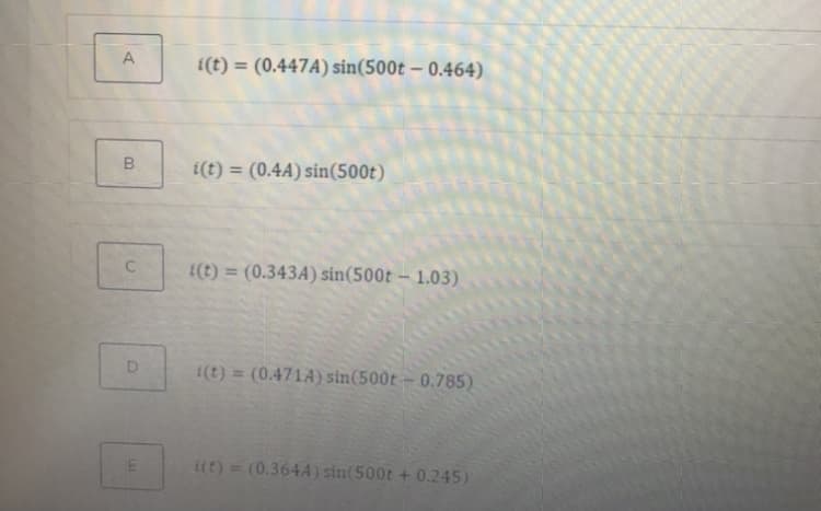 i(t) = (0.447A) sin(500t – 0.464)
%3D
i(t) = (0.4A) sin(500t)
%3D
(t) = (0.343A) sin(500t – 1.03)
%3D
(t) = (0.471A) sin(500t – 0.785)
i(t) = (0.364A) sin(500t + 0.245)
