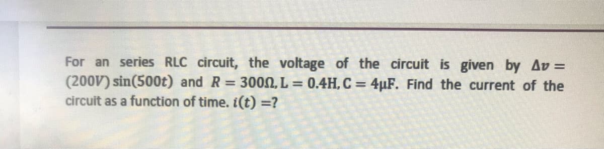 For an series RLC circuit, the voltage of the circuit is given by Av =
(200V) sin(500t) and R = 3000, L = 0.4H, C = 4µF. Find the current of the
circuit as a function of time. i(t) =?
