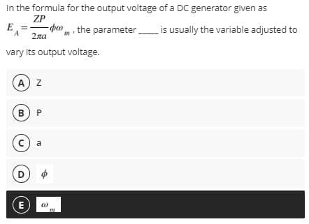 In the formula for the output voltage of a DC generator given as
ZP
E
-po
2ла
m the parameter is usually the variable adjusted to
vary its output voltage.
A) z
в) Р
a
E
