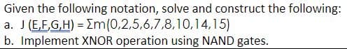 Given the following notation, solve and construct the following:
a. J (E,E,G,H) = m(0,2,5,6.7,8,10,14,15)
b. Implement XNOR operation using NAND gates.
